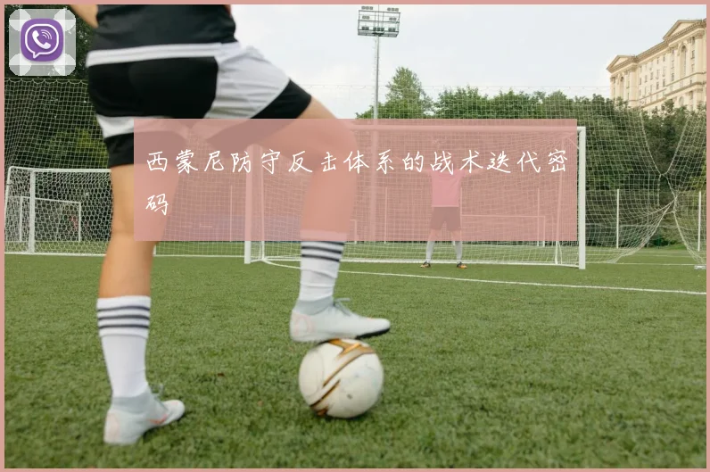 西蒙尼防守反击体系的战术迭代密码
