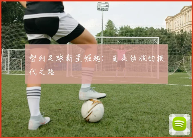 智利足球新星崛起：南美劲旅的换代之路