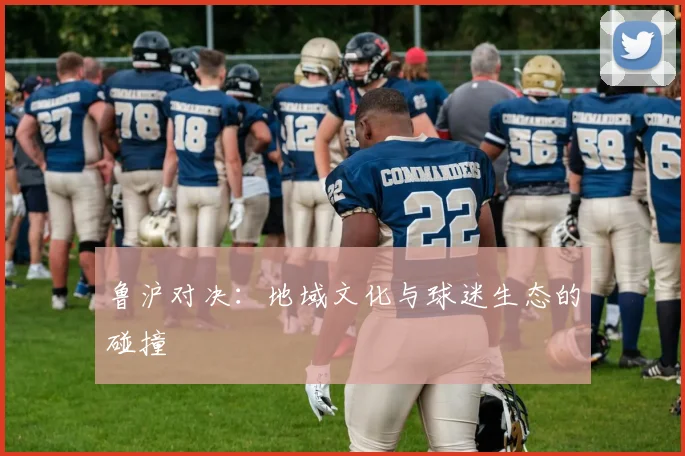 鲁沪对决：地域文化与球迷生态的碰撞