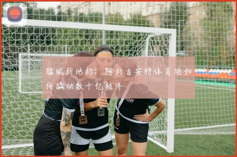 赌城新地标：阿利吉安特体育场如何撬动数十亿经济