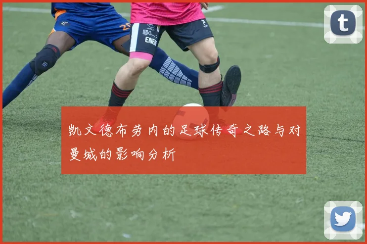 凯文德布劳内的足球传奇之路与对曼城的影响分析