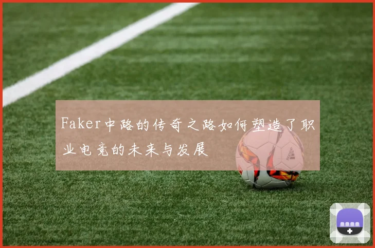 Faker中路的传奇之路如何塑造了职业电竞的未来与发展