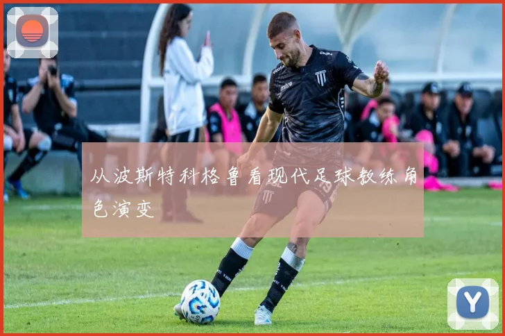 从波斯特科格鲁看现代足球教练角色演变