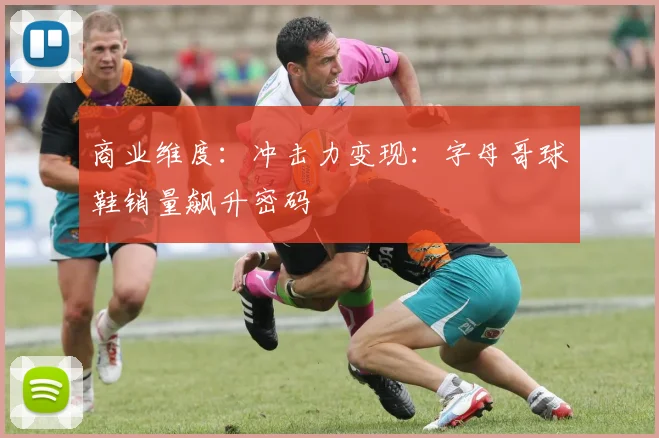 商业维度：冲击力变现：字母哥球鞋销量飙升密码