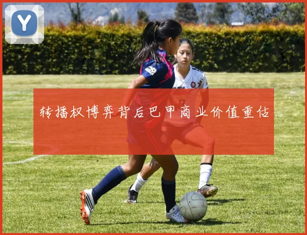 转播权博弈背后巴甲商业价值重估