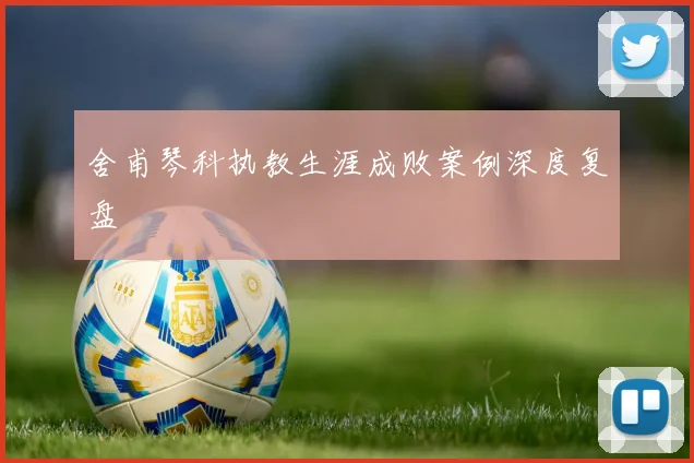 舍甫琴科执教生涯成败案例深度复盘