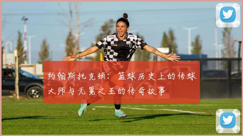 约翰斯托克顿：篮球历史上的传球大师与无冕之王的传奇故事