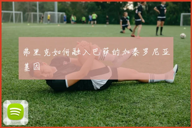 弗里克如何融入巴萨的加泰罗尼亚基因