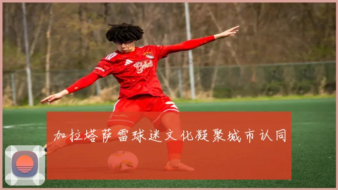 加拉塔萨雷球迷文化凝聚城市认同