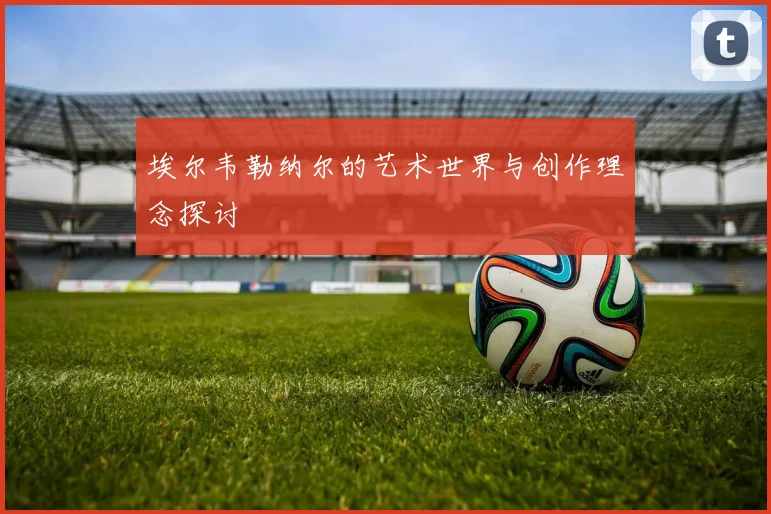 埃尔韦勒纳尔的艺术世界与创作理念探讨
