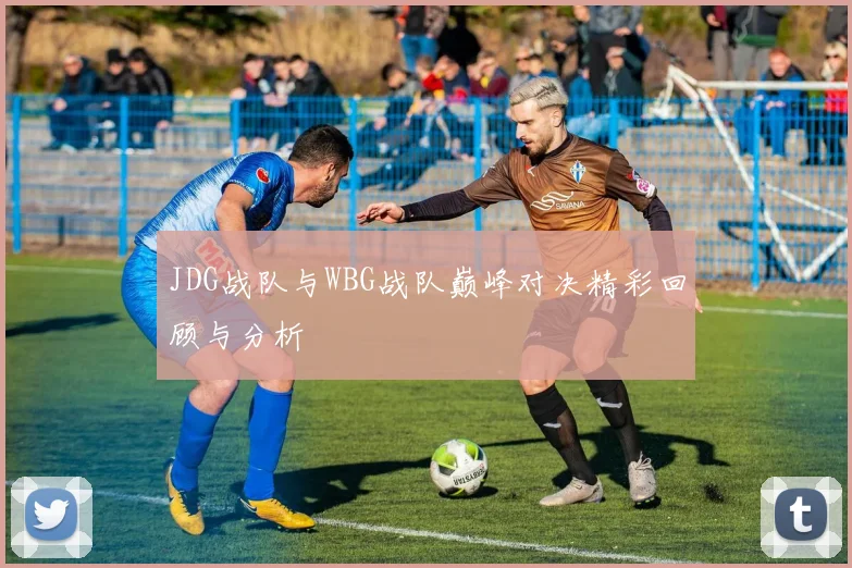 JDG战队与WBG战队巅峰对决精彩回顾与分析