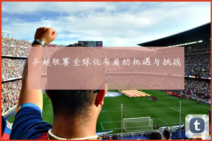 乒超联赛全球化布局的机遇与挑战