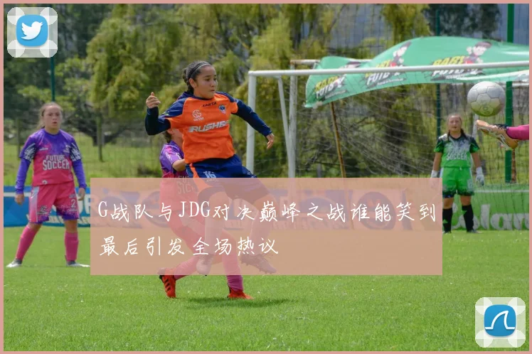 G战队与JDG对决巅峰之战谁能笑到最后引发全场热议