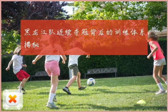 黑龙江队连续夺冠背后的训练体系揭秘
