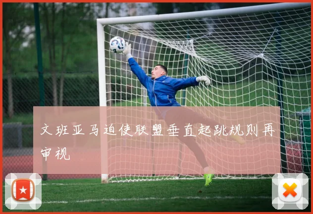 文班亚马迫使联盟垂直起跳规则再审视
