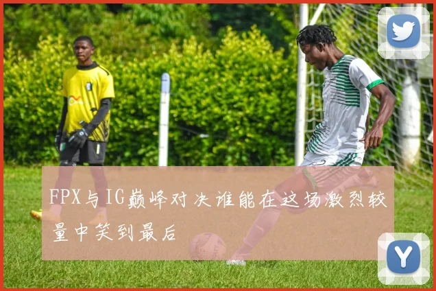 FPX与IG巅峰对决谁能在这场激烈较量中笑到最后