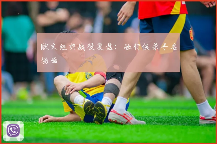 欧文经典战役复盘：独行侠杀手名场面