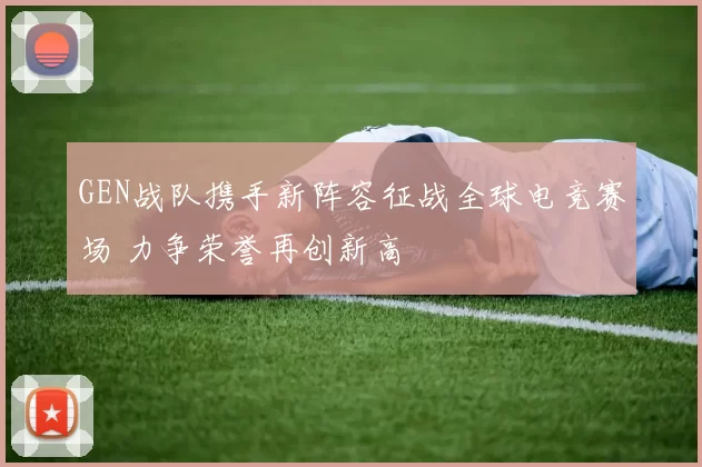 GEN战队携手新阵容征战全球电竞赛场 力争荣誉再创新高