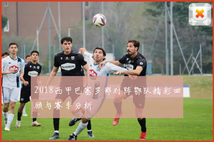 2018西甲巴塞罗那对阵鄂队精彩回顾与赛季分析